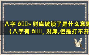 八字 🌻 财库被锁了是什么意思（八字有 🕸 财库,但是打不开,怎么办）